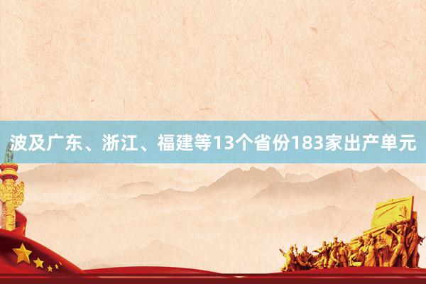 波及广东、浙江、福建等13个省份183家出产单元